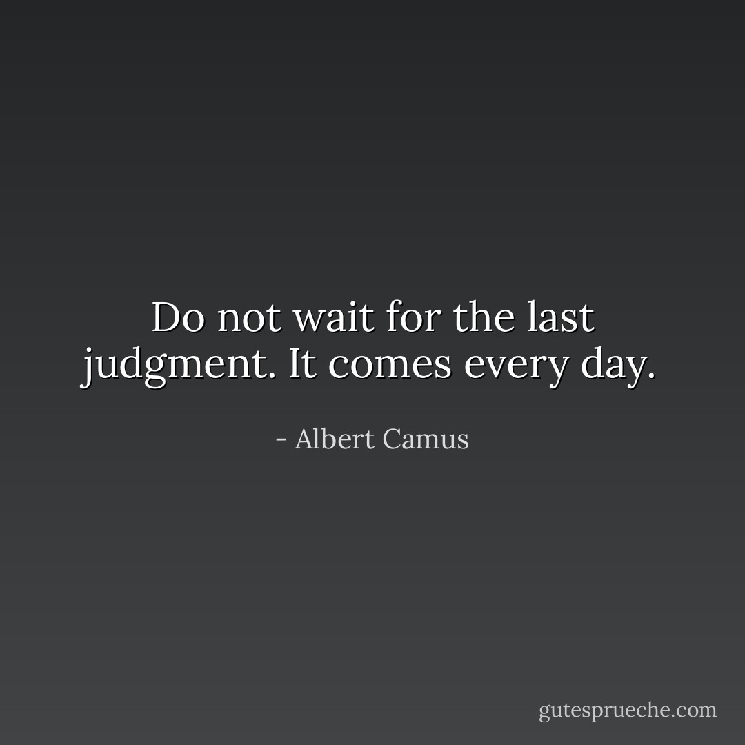 Do not wait for the last judgment. It comes every day. - Albert Camus