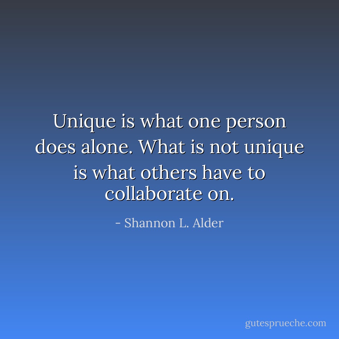 Unique is what one person does alone. What is not unique is what others have to collaborate on. - Shannon L. Alder