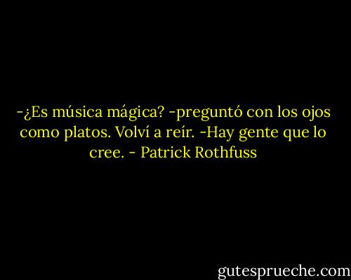 -¿Es música mágica? -preguntó con los ojos como platos. Volví a reír.<br />-Hay gente que lo cree. - Patrick Rothfuss