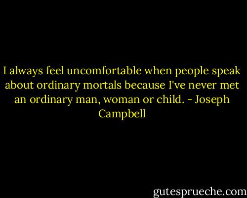 I always feel uncomfortable when people speak about ordinary mortals because I've never met an ordinary man, woman or child. - Joseph Campbell