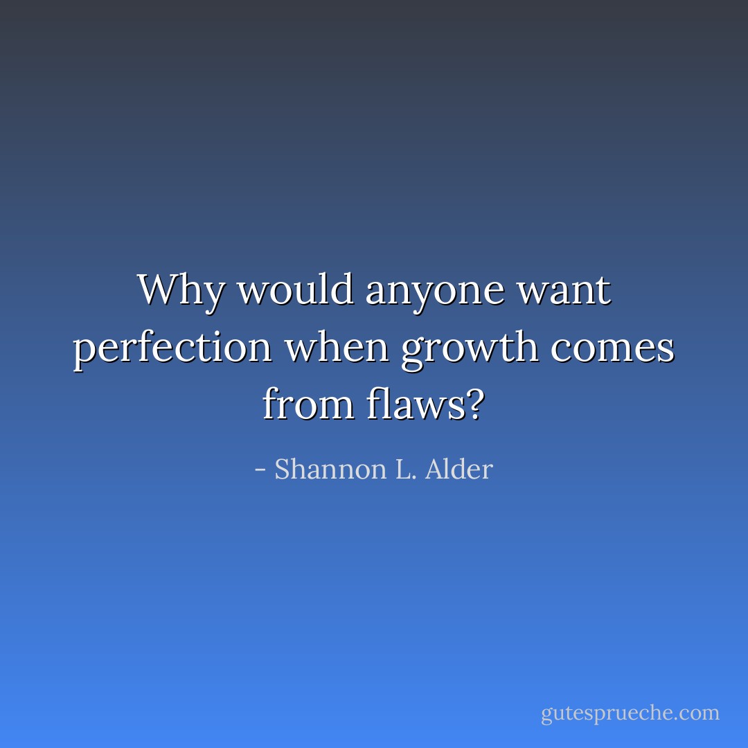 Why would anyone want perfection when growth comes from flaws? - Shannon L. Alder