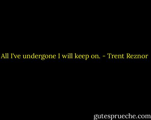 All I've undergone I will keep on. - Trent Reznor