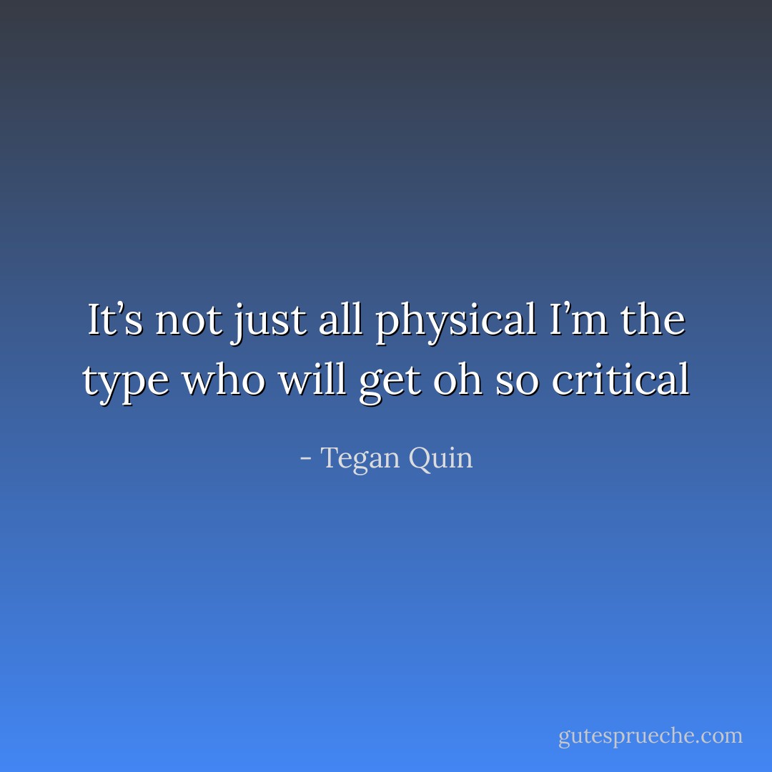 It’s not just all physical<br />I’m the type who will get oh so critical - Tegan Quin
