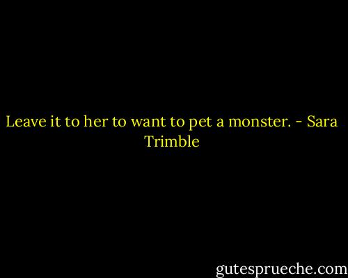 Leave it to her to want to pet a monster. - Sara Trimble