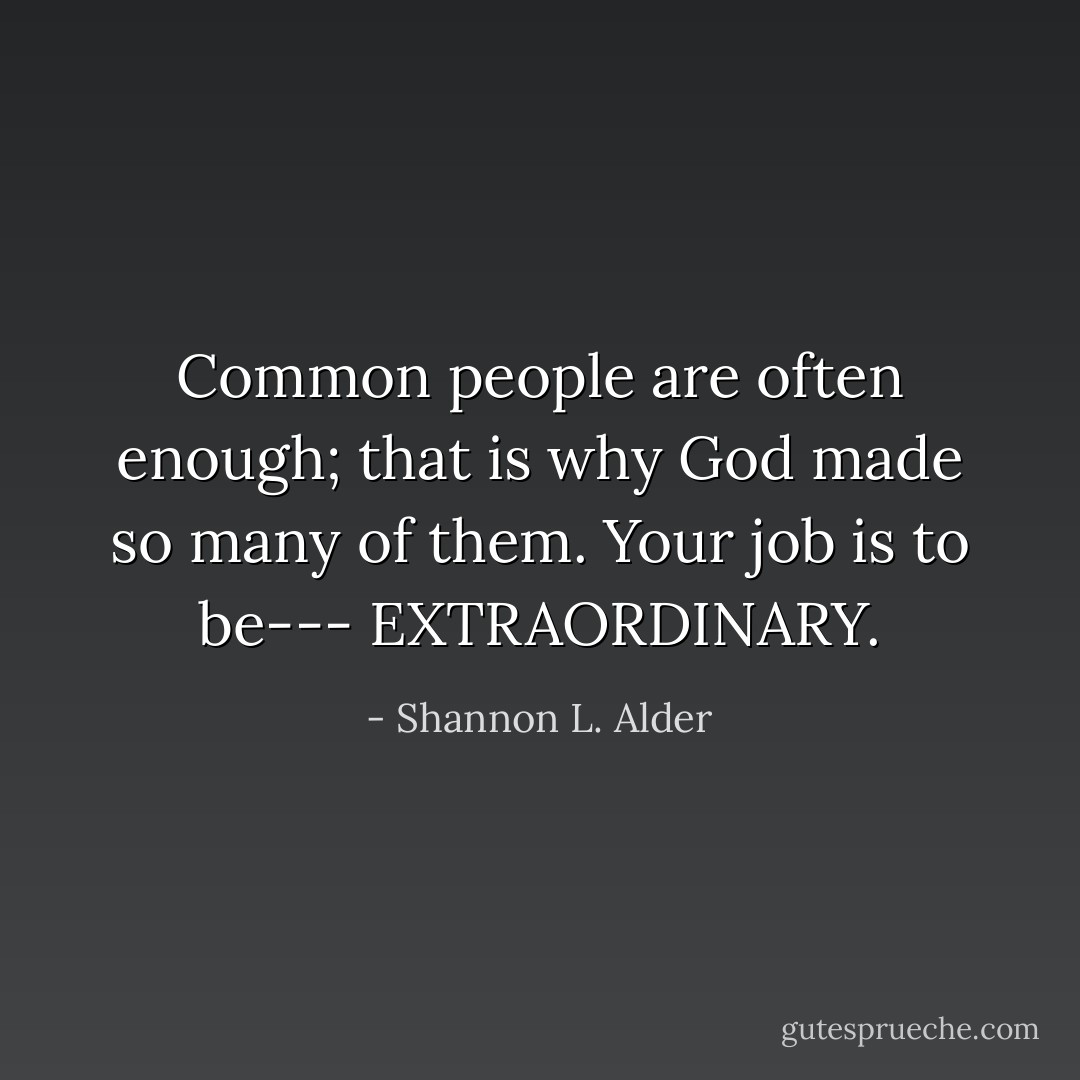 Common people are often enough; that is why God made so many of them. Your job is to be--- EXTRAORDINARY. - Shannon L. Alder