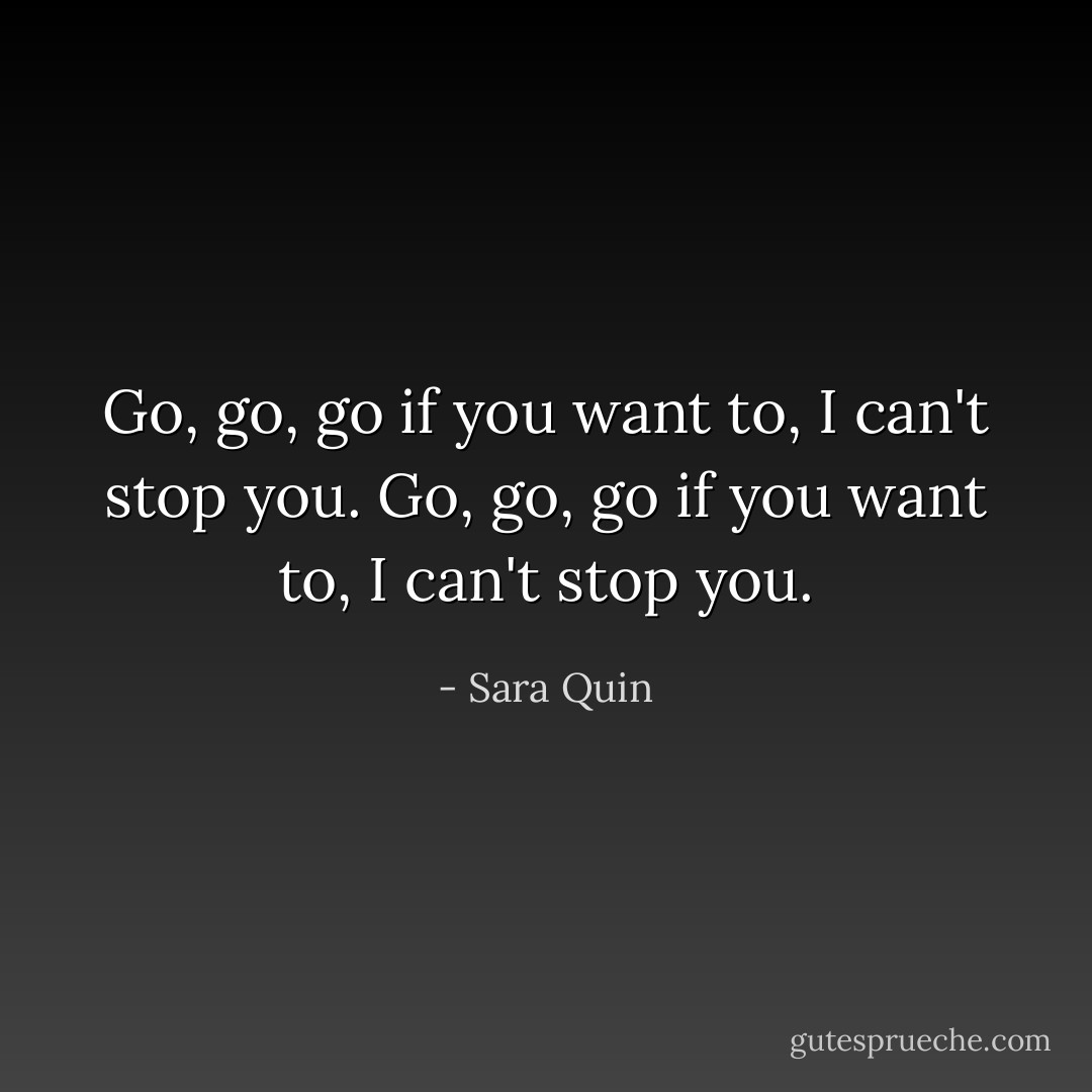 Go, go, go if you want to, I can't stop you. Go, go, go if you want to, I can't stop you. - Sara Quin