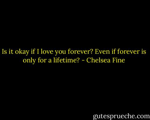 Is it okay if I love you forever? Even if forever is only for a lifetime? - Chelsea Fine