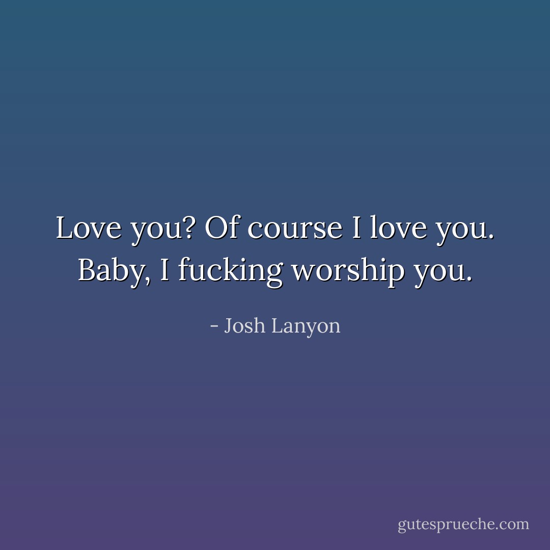 Love you? Of course I love you. Baby, I fucking worship you. - Josh Lanyon