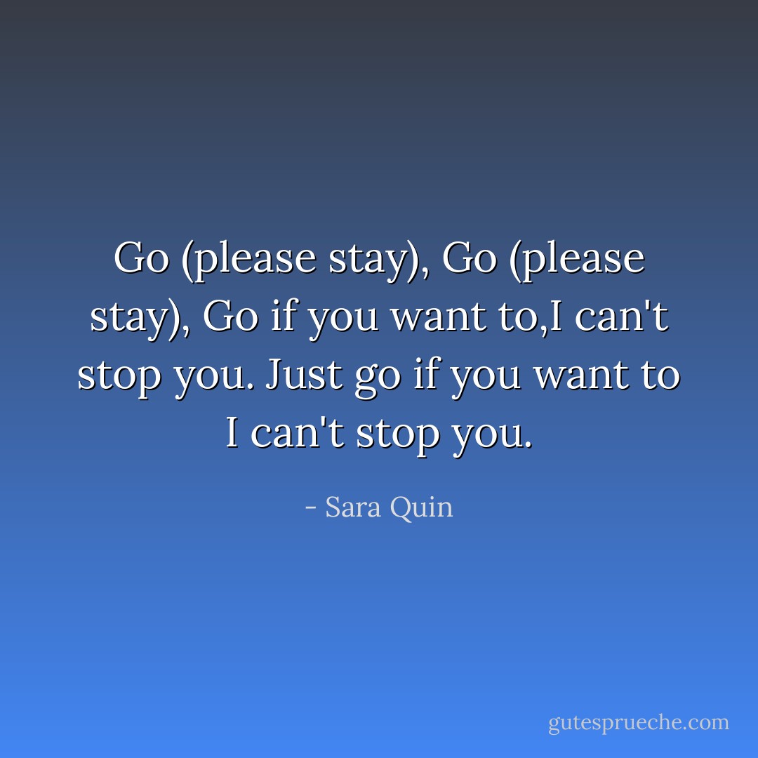 Go (please stay), Go (please stay), Go if you want to,I can't stop you. Just go if you want to I can't stop you. - Sara Quin