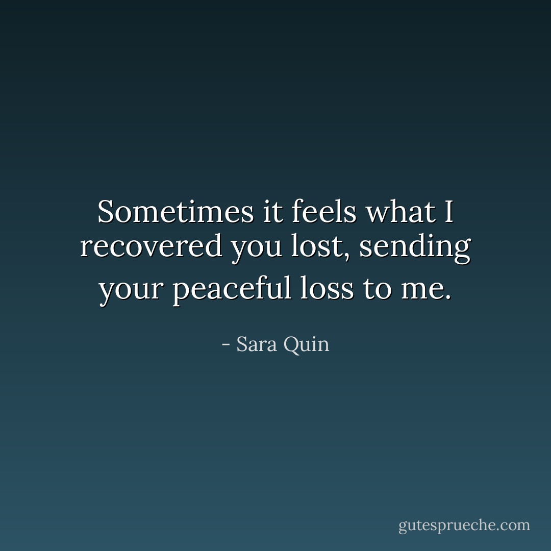 Sometimes it feels what I recovered you lost, sending your peaceful loss to me. - Sara Quin