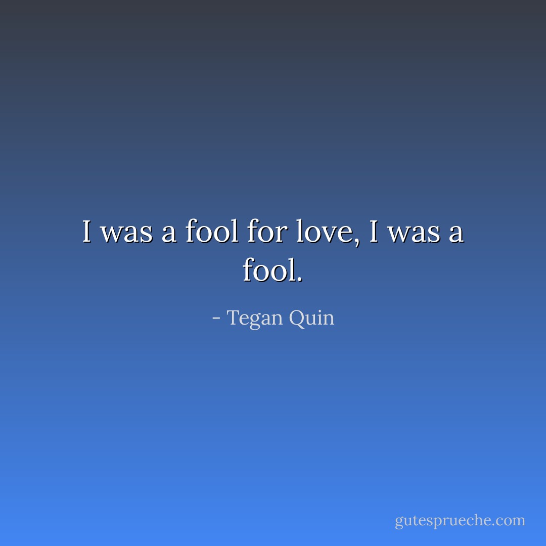 I was a fool for love, I was a fool. - Tegan Quin