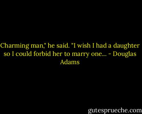 Charming man," he said. "I wish I had a daughter so I could forbid her to marry one... - Douglas Adams