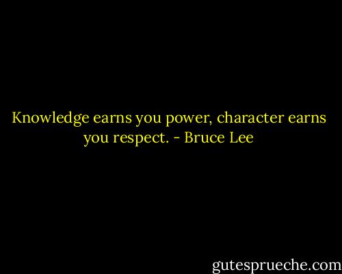 Knowledge earns you power, character earns you respect. - Bruce Lee