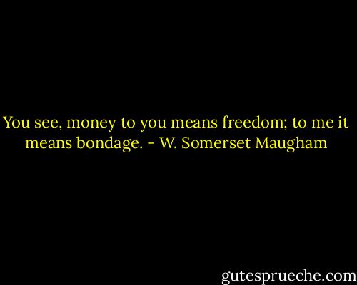 You see, money to you means freedom; to me it means bondage. - W. Somerset Maugham