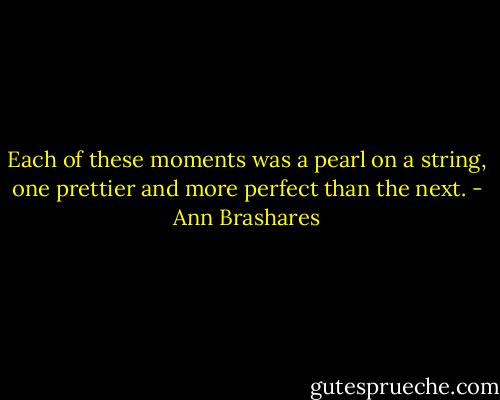 Each of these moments was a pearl on a string, one prettier and more perfect than the next. - Ann Brashares