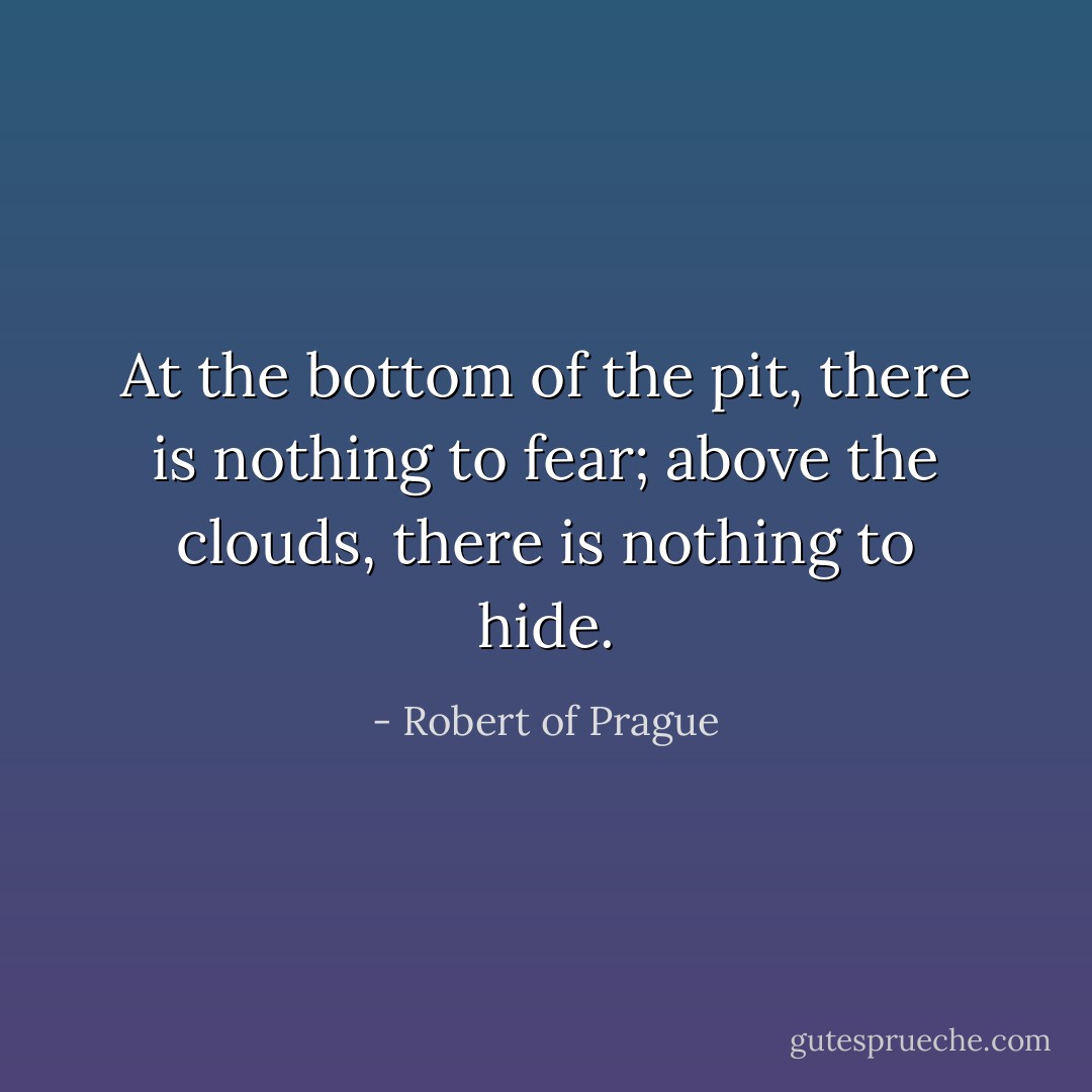 At the bottom of the pit, there is nothing to fear; above the clouds, there is nothing to hide. - Robert of Prague