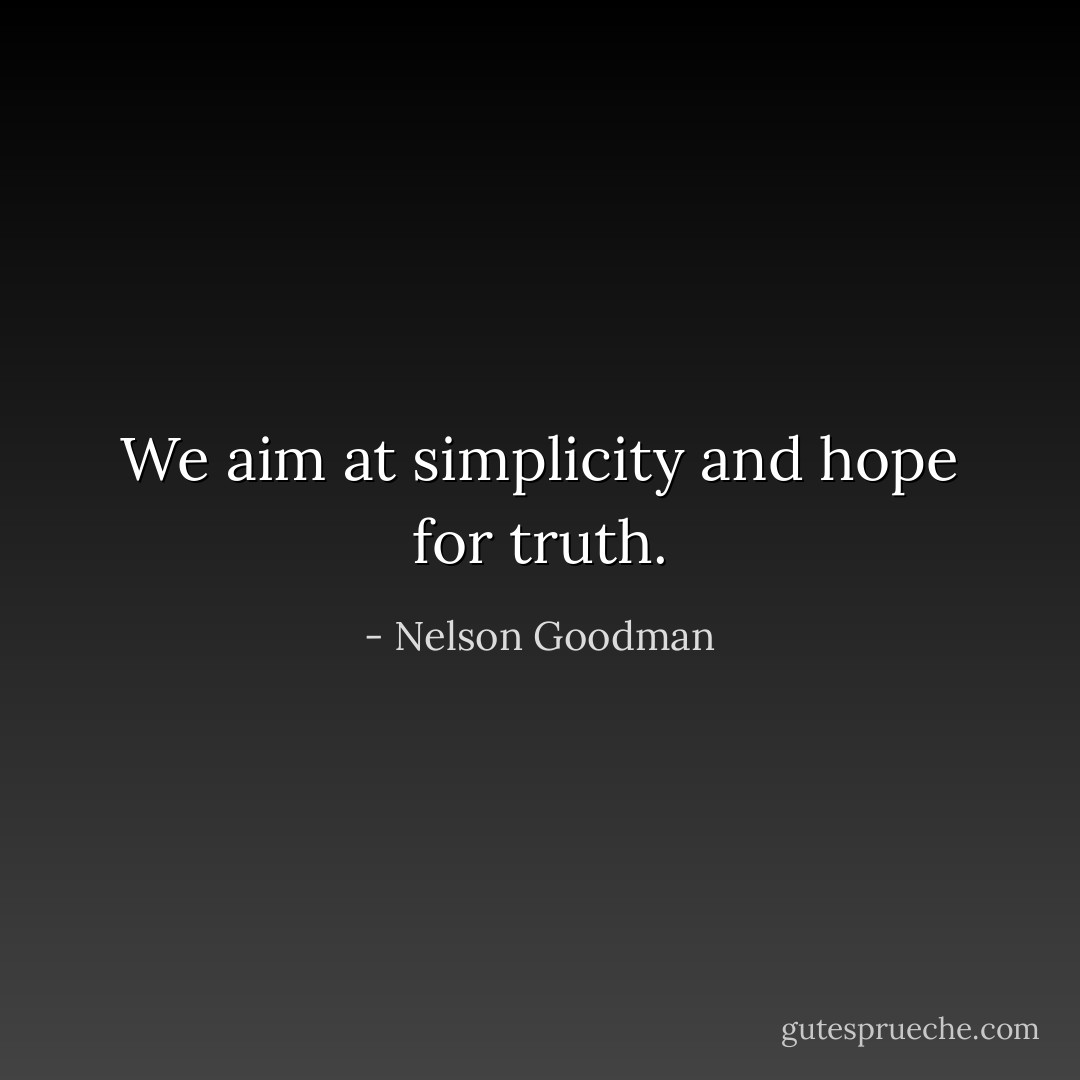 We aim at simplicity and hope for truth. - Nelson Goodman