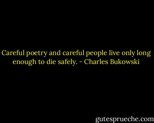 Careful poetry and careful people live only long enough to die safely. - Charles Bukowski