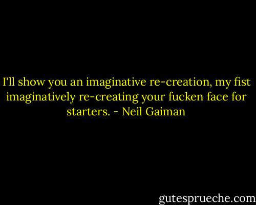 I'll show you an imaginative re-creation, my fist imaginatively re-creating your fucken face for starters. - Neil Gaiman