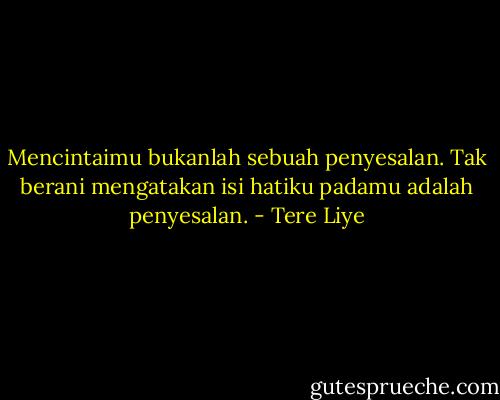 Mencintaimu bukanlah sebuah penyesalan. Tak berani mengatakan isi hatiku padamu adalah penyesalan. - Tere Liye