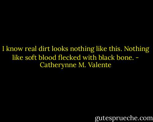 I know real dirt looks nothing like this. Nothing like soft blood flecked with black bone. - Catherynne M. Valente