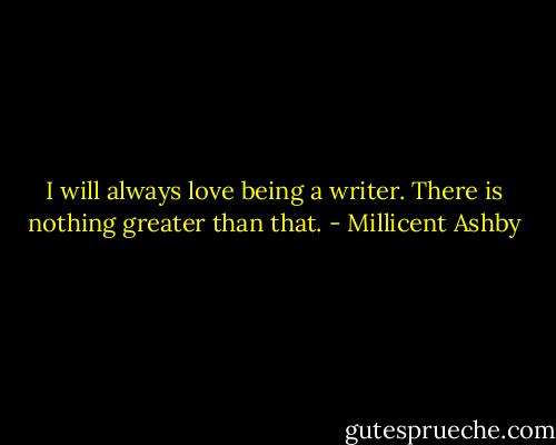 I will always love being a writer. There is nothing greater than that. - Millicent Ashby