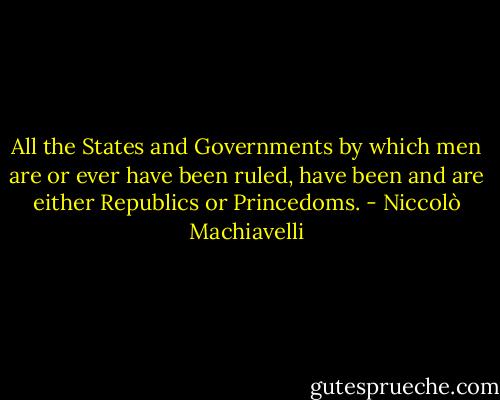 All the States and Governments by which men are or ever have been ruled, have been and are either Republics or Princedoms. - Niccolò Machiavelli