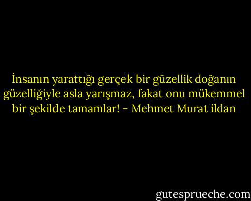 İnsanın yarattığı gerçek bir güzellik doğanın güzelliğiyle asla yarışmaz, fakat onu mükemmel bir şekilde tamamlar! - Mehmet Murat ildan