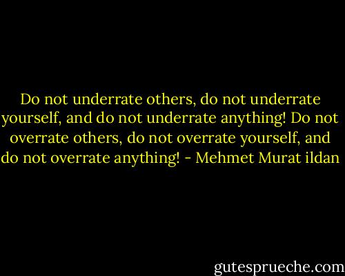 Do not underrate others, do not underrate yourself, and do not underrate anything! Do not overrate others, do not overrate yourself, and do not overrate anything! - Mehmet Murat ildan