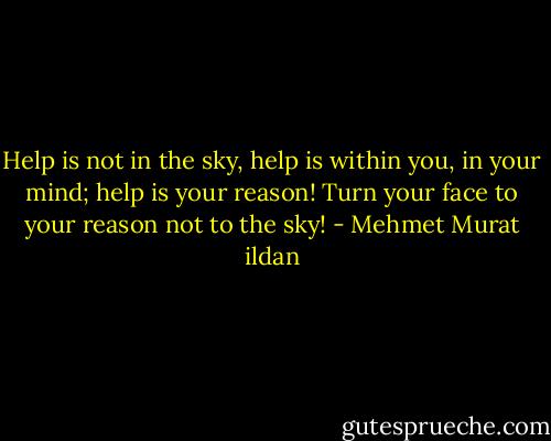 Help is not in the sky, help is within you, in your mind; help is your reason! Turn your face to your reason not to the sky! - Mehmet Murat ildan