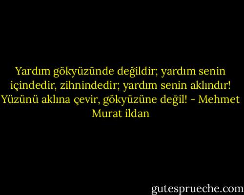 Yardım gökyüzünde değildir; yardım senin içindedir, zihnindedir; yardım senin aklındır! Yüzünü aklına çevir, gökyüzüne değil! - Mehmet Murat ildan