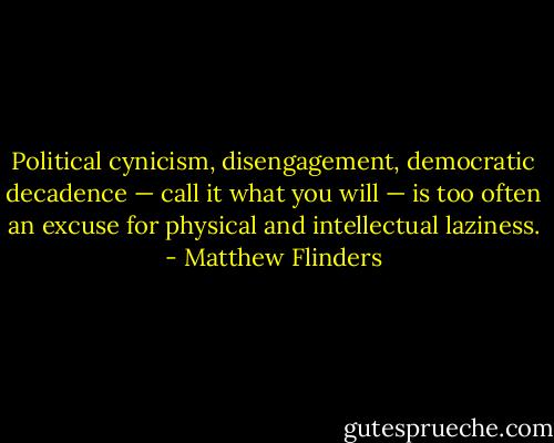 Political cynicism, disengagement, democratic decadence — call it what you will — is too often an excuse for physical and intellectual laziness. - Matthew Flinders