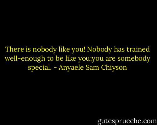There is nobody like you! Nobody has trained well-enough to be like you;you are somebody special. - Anyaele Sam Chiyson