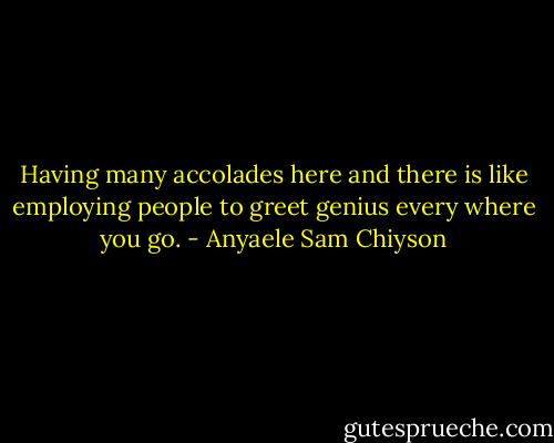 Having many accolades here and there is like employing people to greet genius every where you go. - Anyaele Sam Chiyson