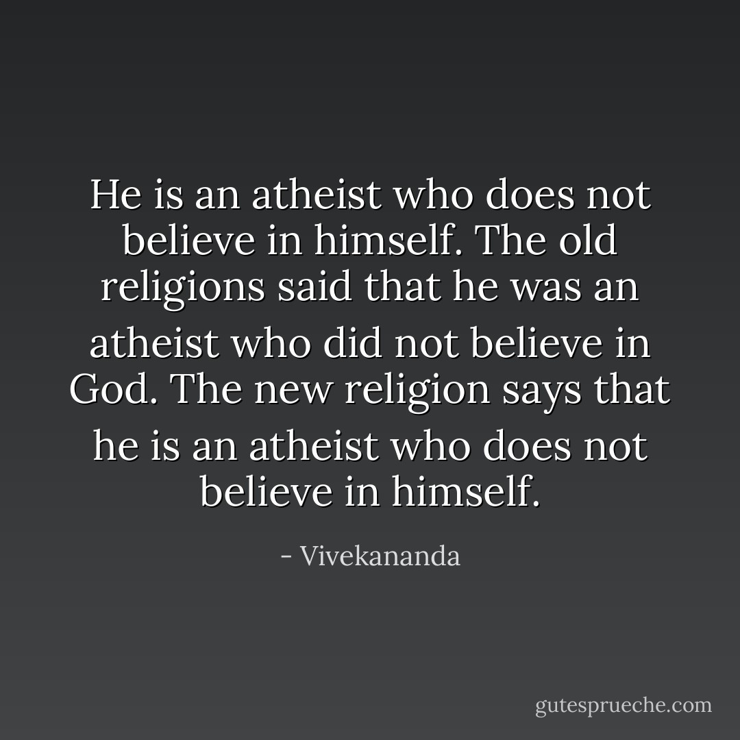 He is an atheist who does not believe in himself. The old religions said that he was an atheist who did not believe in God. The new religion says that he is an atheist who does not believe in himself. - Vivekananda