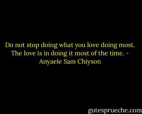 Do not stop doing what you love doing most. The love is in doing it most of the time. - Anyaele Sam Chiyson