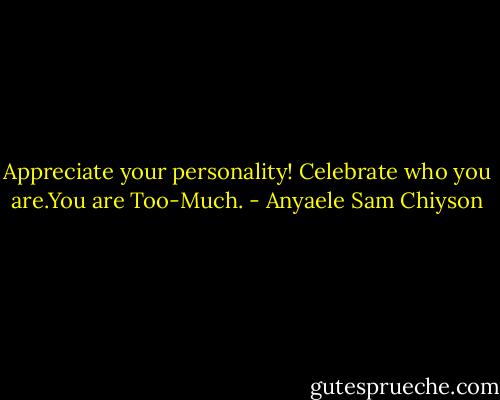 Appreciate your personality! Celebrate who you are.You are Too-Much. - Anyaele Sam Chiyson