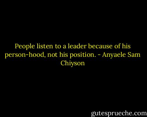 People listen to a leader because of his person-hood, not his position. - Anyaele Sam Chiyson