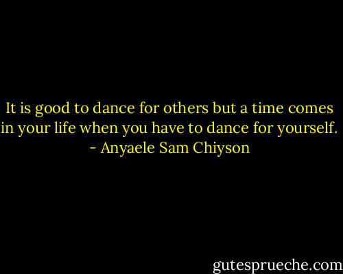 It is good to dance for others but a time comes in your life when you have to dance for yourself. - Anyaele Sam Chiyson