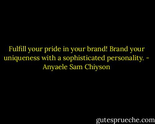 Fulfill your pride in your brand! Brand your uniqueness with a sophisticated personality. - Anyaele Sam Chiyson