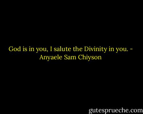 God is in you, I salute the Divinity in you. - Anyaele Sam Chiyson