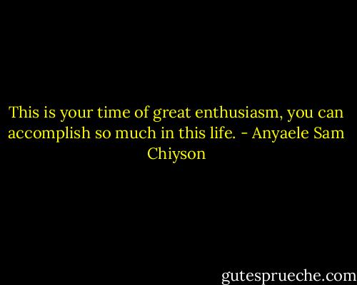 This is your time of great enthusiasm, you can accomplish so much in this life. - Anyaele Sam Chiyson