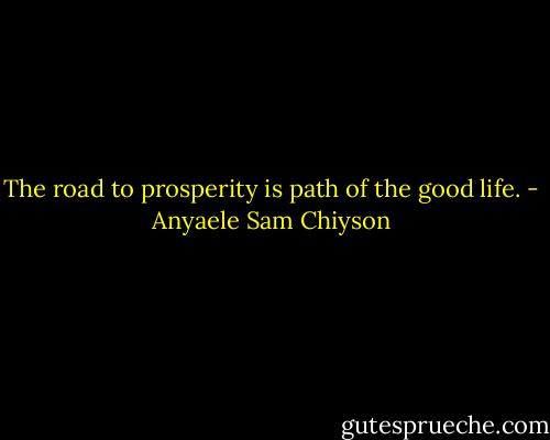 The road to prosperity is path of the good life. - Anyaele Sam Chiyson