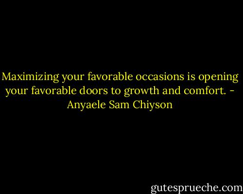 Maximizing your favorable occasions is opening your favorable doors to growth and comfort. - Anyaele Sam Chiyson