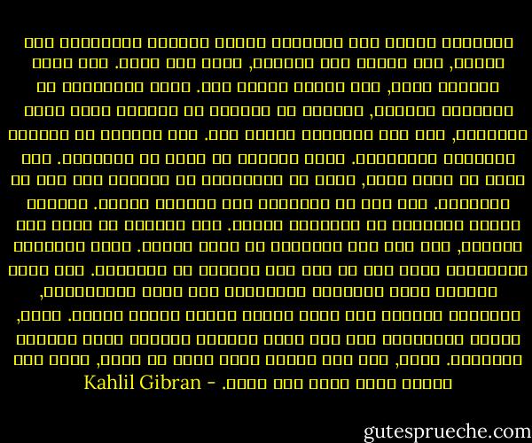 أولادكم ليسوا لكم<br />أولادكم أبناء الحياة المشتاقة إلى نفسها, بكم يأتون إلى العالم, ولكن ليس منكم.<br />ومع أنهم يعيشون معكم, فهم ليسوا ملكاً لكم.<br />أنتم تستطيعون أن تمنحوهم محبتكم, ولكنكم لا تقدرون أن تغرسوا فيهم بذور أفكاركم, لأن لهم أفكارأً خاصةً بهم.<br />وفي طاقتكم أن تصنعوا المساكم لأجسادكم.<br />ولكن نفوسهم لا تقطن في مساكنكم.<br />فهي تقطن في مسكن الغد, الذي لا تستطيعون أن تزوروه حتى ولا في أحلامكم.<br />وإن لكم أن تجاهدوا لكي تصيروا مثلهم.<br />ولكنكم عبثاً تحاولون أن تجعلوهم مثلكم.<br />لأن الحياة لا ترجع إلى الوراء, ولا تلذ لها الإقامة في منزل الأمس.<br />أنتم الأقواس وأولادكم سهام حية قد رمت بها الحياة عن أقواسكم.<br />فإن رامي السهام ينظر العلامة المنصوبة على طريق اللانهاية, فيلويكم بقدرته لكي تكون سهامه سريعة بعيدة المدى.<br />لذلك, فليكن التواؤكم بين يدي رامي السهام الحكيم لأجل المسرة والغبطة.<br />لأنه, كما يحب السهم الذي يطير من قوسه, هكذا يحب القوس الذي يثبت بين يديه. - Kahlil Gibran