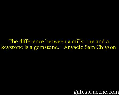 The difference between a millstone and a keystone is a gemstone. - Anyaele Sam Chiyson