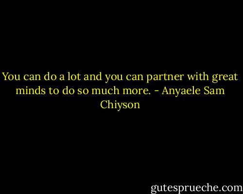 You can do a lot and you can partner with great minds to do so much more. - Anyaele Sam Chiyson