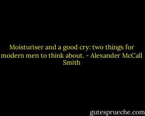 Moisturiser and a good cry: two things for modern men to think about. - Alexander McCall Smith