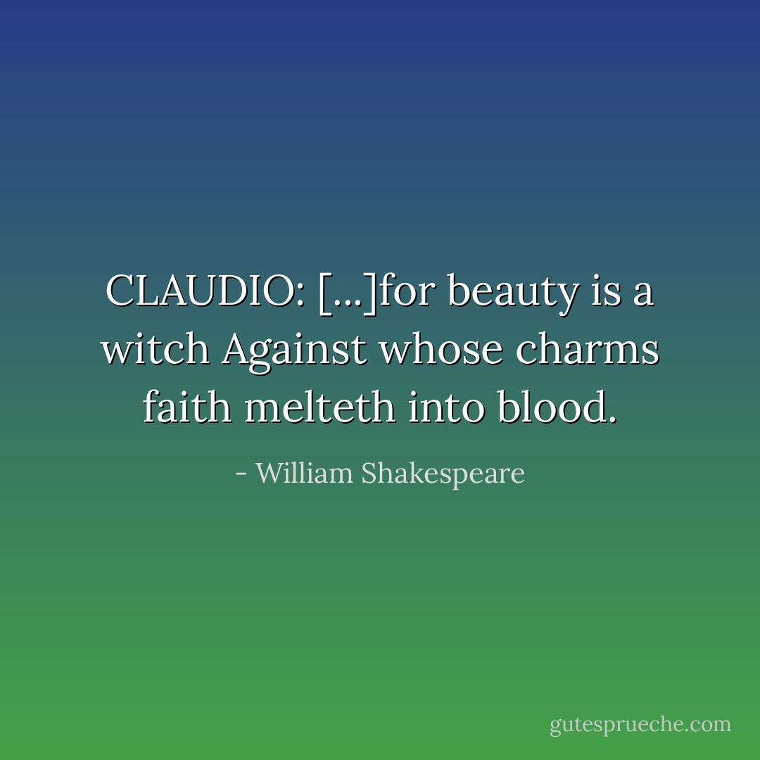 CLAUDIO: [...]for beauty is a witch<br />Against whose charms faith melteth into blood. - William Shakespeare