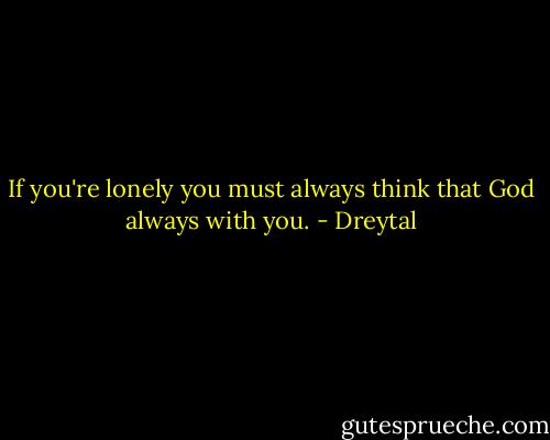 If you're lonely you must always think that God always with you. - Dreytal